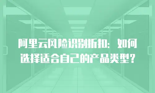 阿里云风险识别折扣：如何选择适合自己的产品类型？