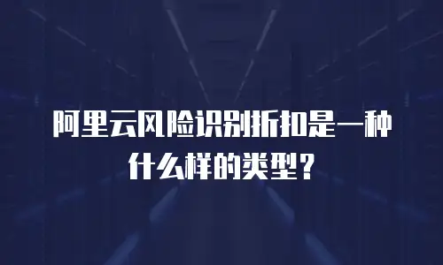 阿里云风险识别折扣是一种什么样的类型？