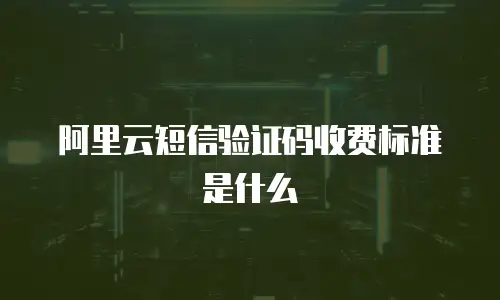 阿里云短信验证码收费标准是什么