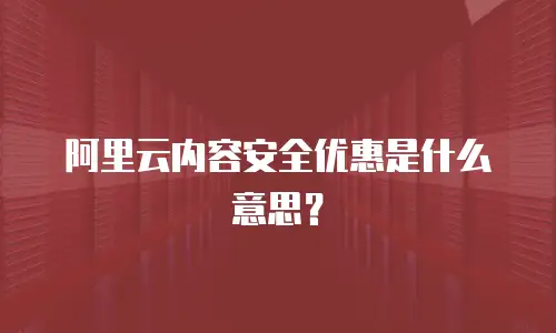 阿里云内容安全优惠是什么意思？