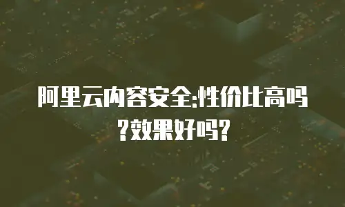 阿里云内容安全:性价比高吗?效果好吗?