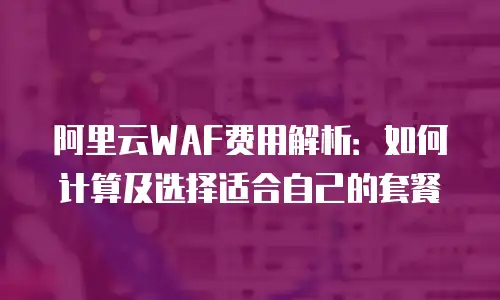 阿里云WAF费用解析：如何计算及选择适合自己的套餐