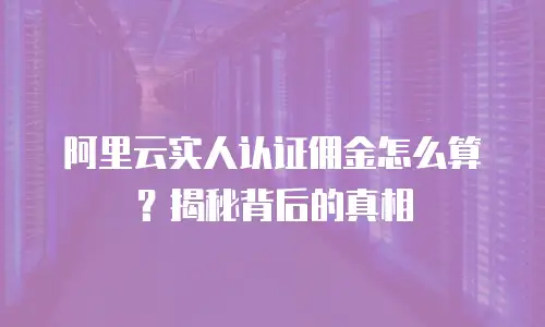 阿里云实人认证佣金怎么算？揭秘背后的真相