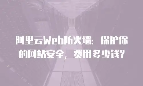 阿里云Web防火墙：保护你的网站安全，费用多少钱？