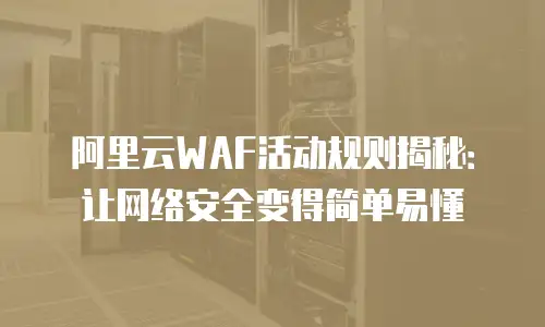阿里云WAF活动规则揭秘：让网络安全变得简单易懂