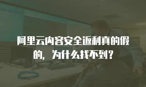 阿里云内容安全返利真的假的，为什么找不到？