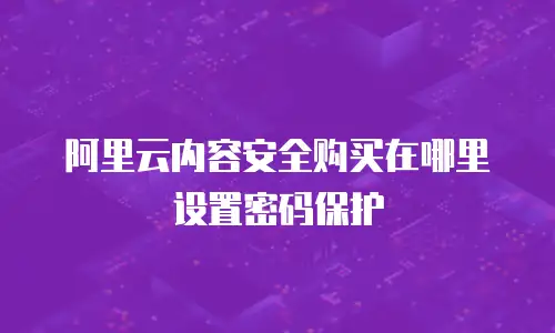 阿里云内容安全购买在哪里设置密码保护