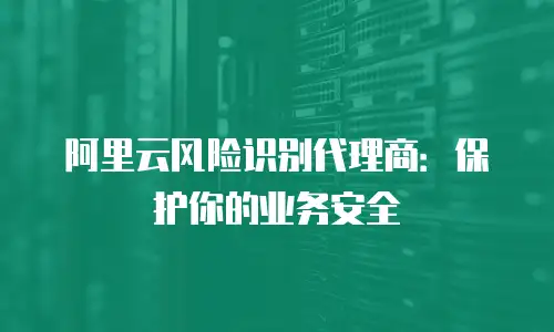 阿里云风险识别代理商：保护你的业务安全