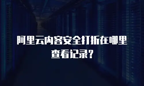阿里云内容安全打折在哪里查看记录？
