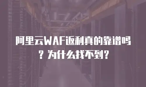阿里云WAF返利真的靠谱吗？为什么找不到？
