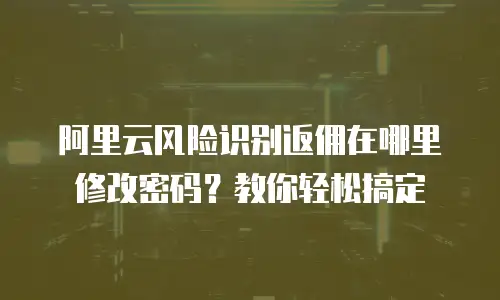 阿里云风险识别返佣在哪里修改密码？教你轻松搞定