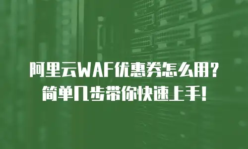阿里云WAF优惠券怎么用？简单几步带你快速上手！