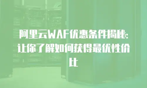 阿里云WAF优惠条件揭秘：让你了解如何获得最优性价比