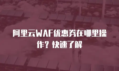 阿里云WAF优惠券在哪里操作？快速了解