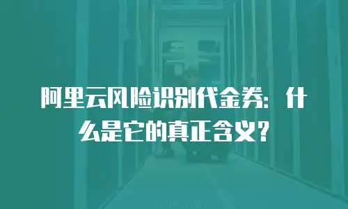 阿里云风险识别代金券：什么是它的真正含义？