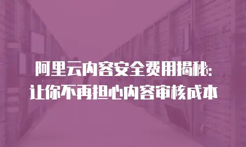 阿里云内容安全费用揭秘：让你不再担心内容审核成本