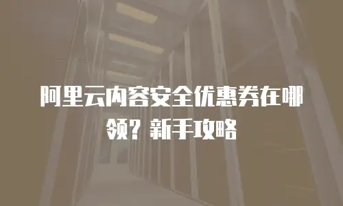 阿里云内容安全优惠券在哪领？新手攻略