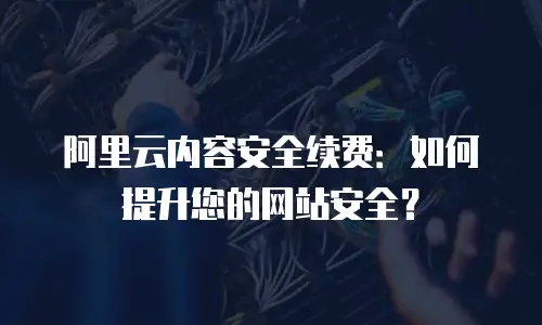 阿里云内容安全续费：如何提升您的网站安全？