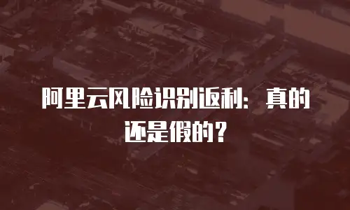 阿里云风险识别返利：真的还是假的？