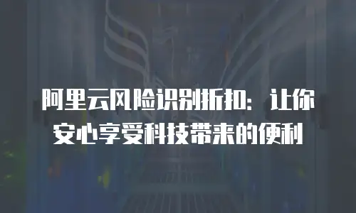 阿里云风险识别折扣：让你安心享受科技带来的便利