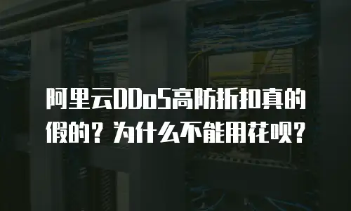 阿里云DDoS高防折扣真的假的？为什么不能用花呗？