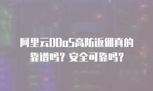 阿里云DDoS高防返佣真的靠谱吗？安全可靠吗？