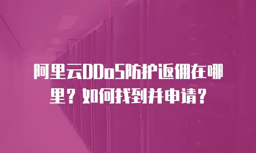 阿里云DDoS防护返佣在哪里？如何找到并申请？