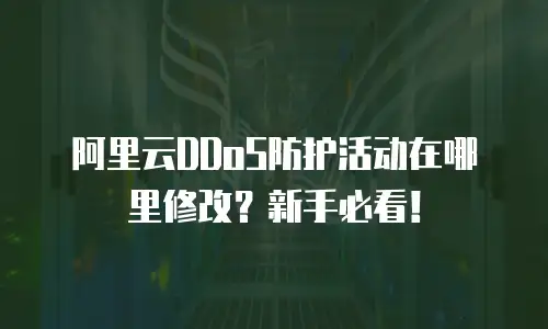 阿里云DDoS防护活动在哪里修改？新手必看！