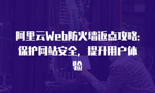 阿里云Web防火墙返点攻略：保护网站安全，提升用户体验