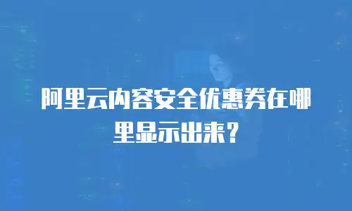 阿里云内容安全优惠券在哪里显示出来？