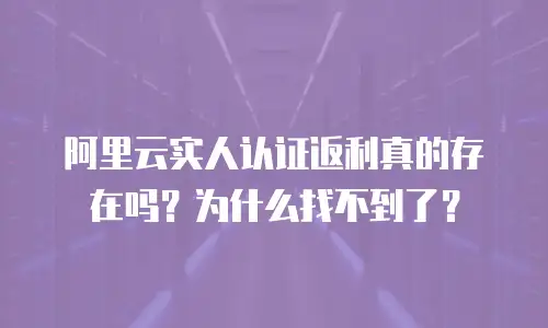 阿里云实人认证返利真的存在吗？为什么找不到了？