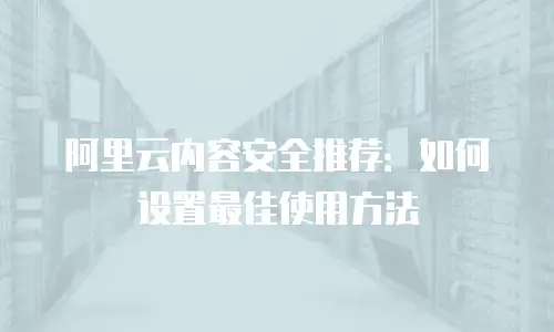 阿里云内容安全推荐：如何设置最佳使用方法