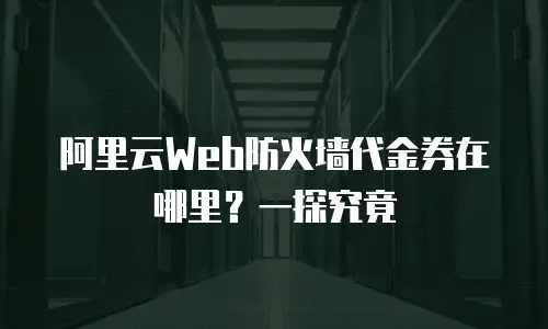 阿里云Web防火墙代金券在哪里？一探究竟