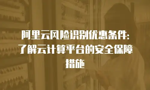 阿里云风险识别优惠条件：了解云计算平台的安全保障措施