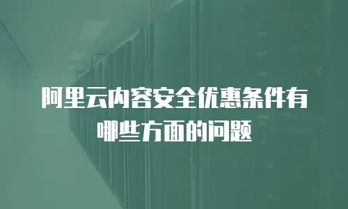 阿里云内容安全优惠条件有哪些方面的问题