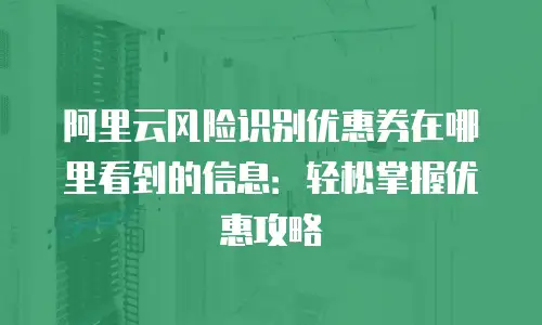阿里云风险识别优惠券在哪里看到的信息：轻松掌握优惠攻略