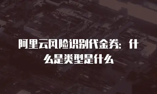 阿里云风险识别代金券：什么是类型是什么