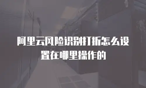 阿里云风险识别打折怎么设置在哪里操作的