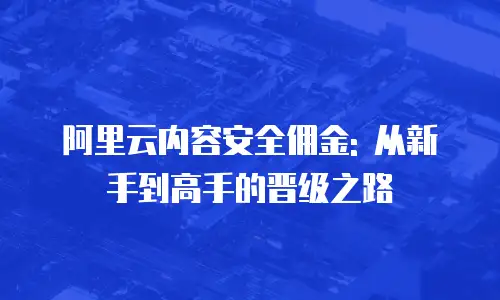 阿里云内容安全佣金: 从新手到高手的晋级之路