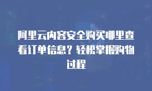 阿里云内容安全购买哪里查看订单信息？轻松掌握购物过程