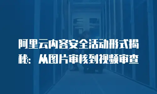 阿里云内容安全活动形式揭秘：从图片审核到视频审查