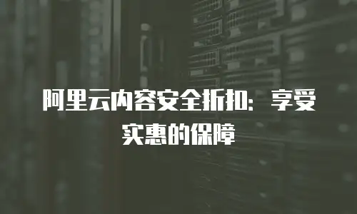 阿里云内容安全折扣：享受实惠的保障