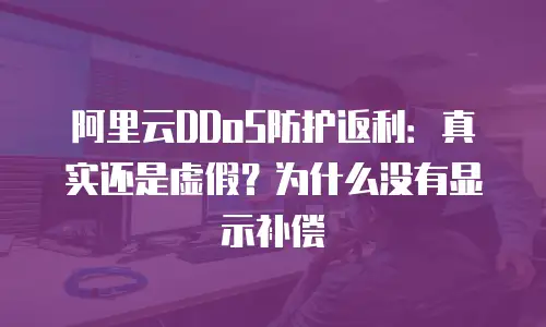 阿里云DDoS防护返利：真实还是虚假？为什么没有显示补偿