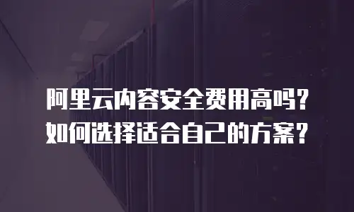 阿里云内容安全费用高吗？如何选择适合自己的方案？