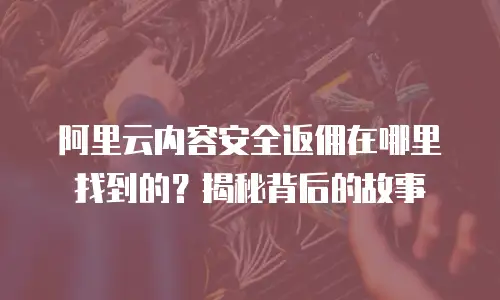 阿里云内容安全返佣在哪里找到的？揭秘背后的故事