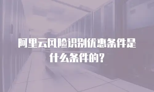 阿里云风险识别优惠条件是什么条件的？