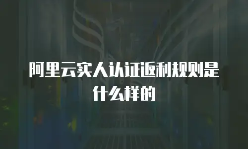 阿里云实人认证返利规则是什么样的