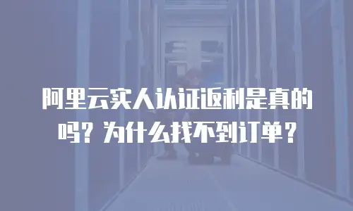 阿里云实人认证返利是真的吗？为什么找不到订单？