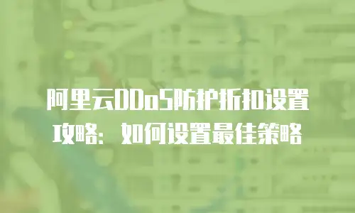 阿里云DDoS防护折扣设置攻略：如何设置最佳策略