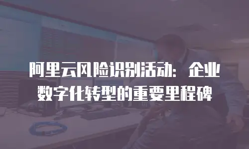 阿里云风险识别活动：企业数字化转型的重要里程碑